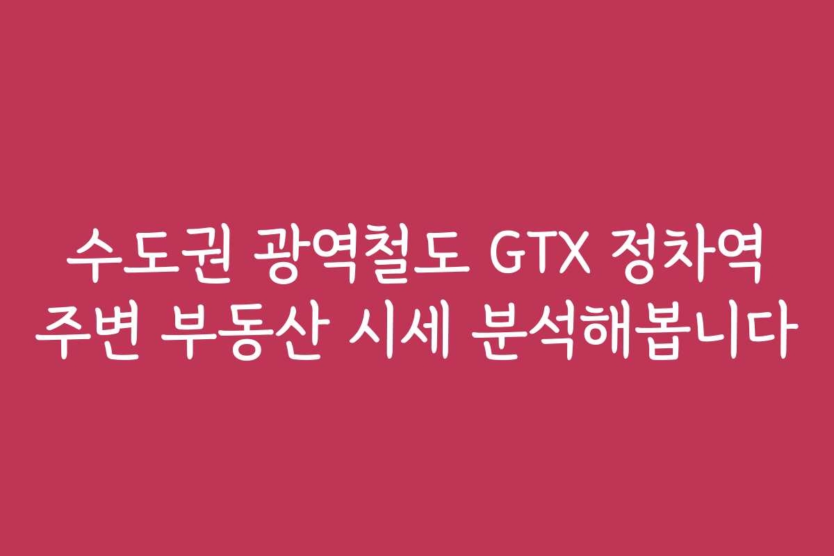 수도권 광역철도 GTX 정차역 주변 부동산 시세 분석해봅니다