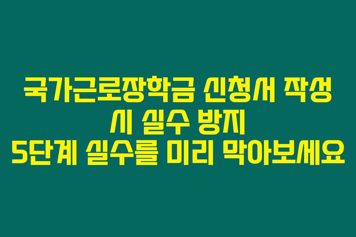 국가근로장학금 신청서 작성 시 실수 방지 5단계 실수를 미리 막아보세요