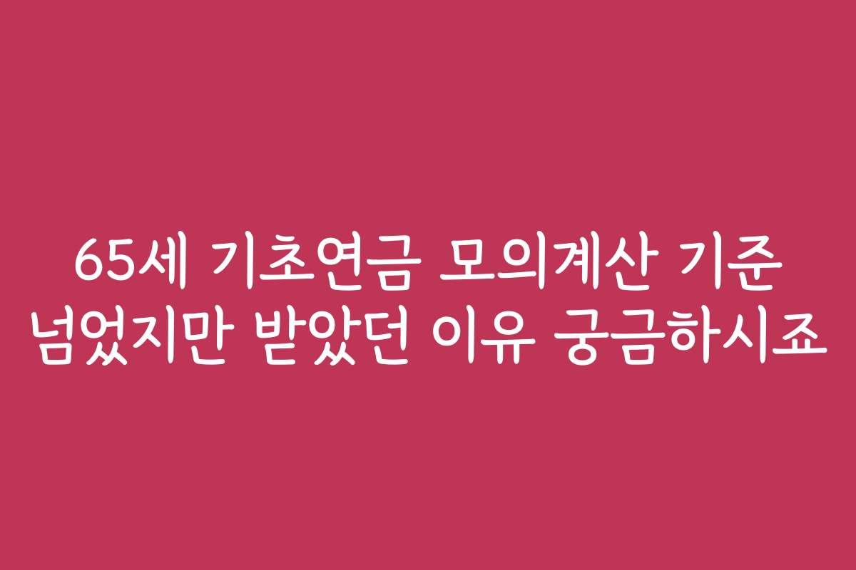 65세 기초연금 모의계산 기준 넘었지만 받았던 이유 궁금하시죠