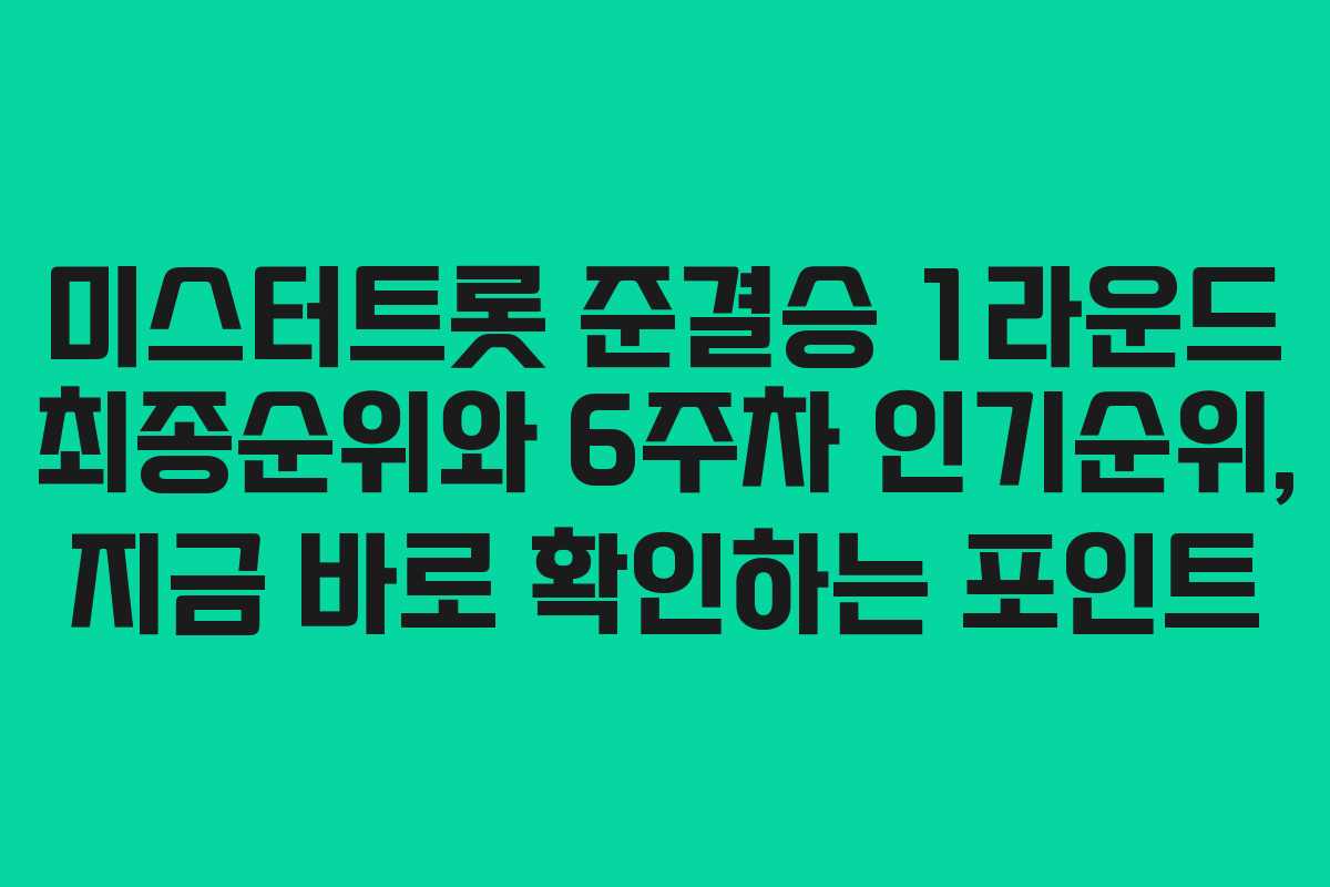 미스터트롯 준결승 1라운드 최종순위와 6주차 인기순위, 지금 바로 확인하는 포인트