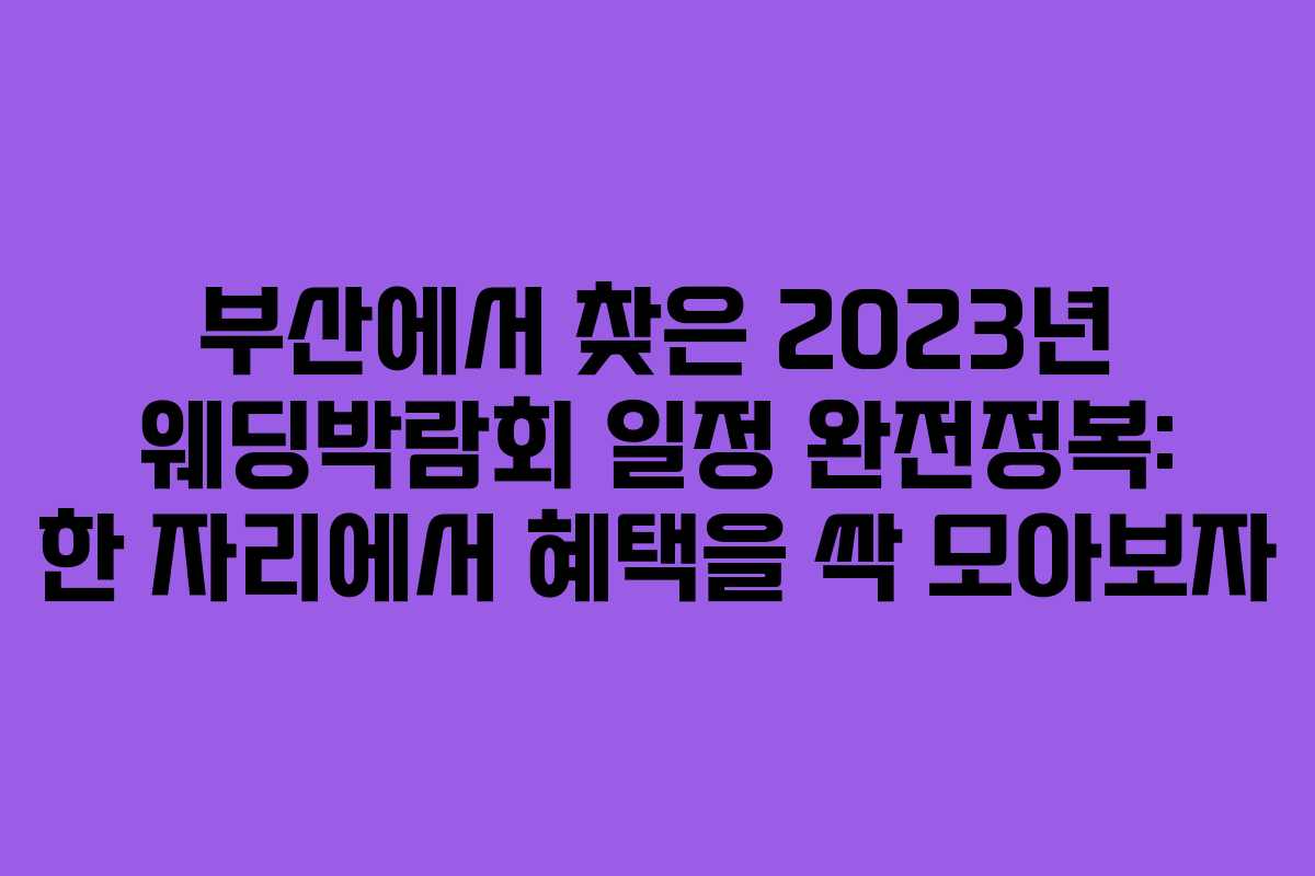 부산에서 찾은 2023년 웨딩박람회 일정 완전정복: 한 자리에서 혜택을 싹 모아보자