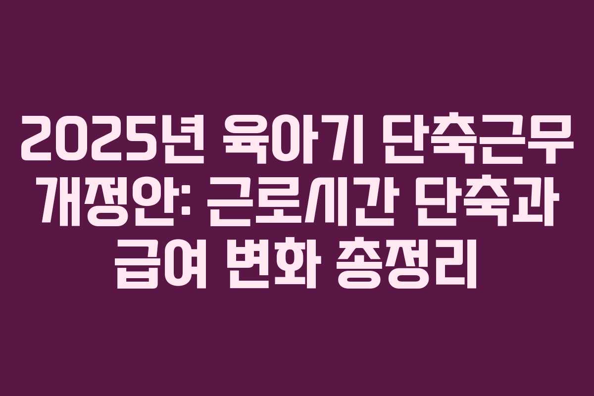 2025년 육아기 단축근무 개정안: 근로시간 단축과 급여 변화 총정리