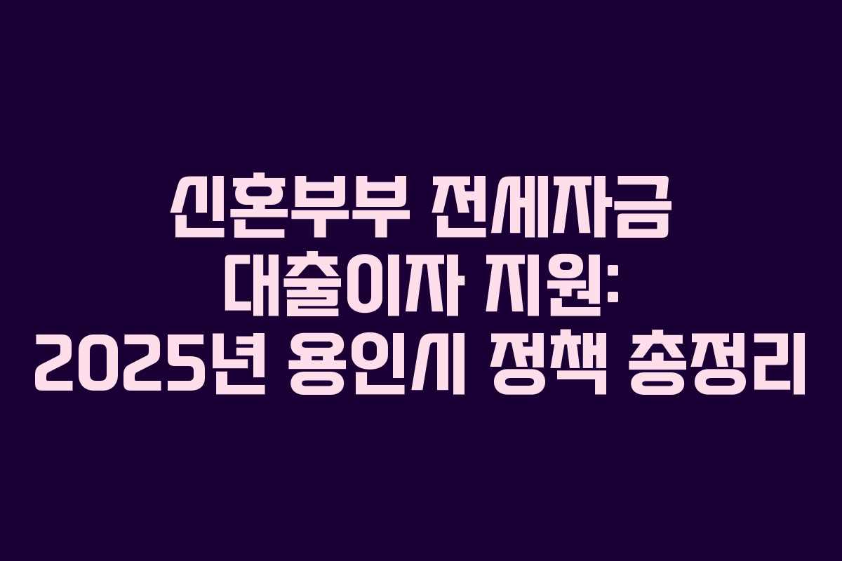 신혼부부 전세자금 대출이자 지원: 2025년 용인시 정책 총정리