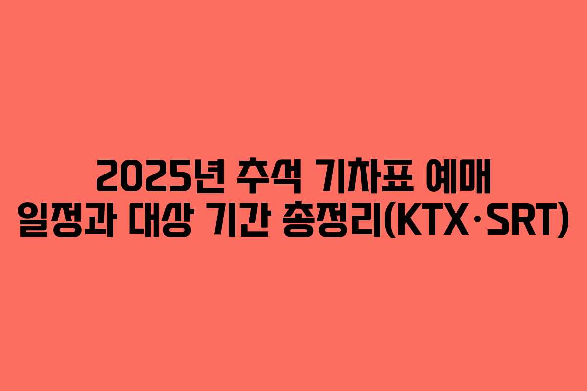 2025년 추석 기차표 예매 일정과 대상 기간 총정리(KTX·SRT)