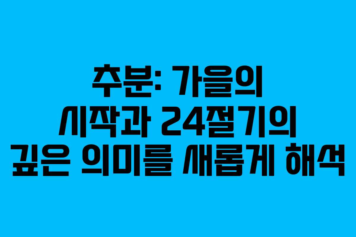 추분: 가을의 시작과 24절기의 깊은 의미를 새롭게 해석