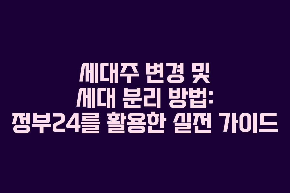 세대주 변경 및 세대 분리 방법: 정부24를 활용한 실전 가이드