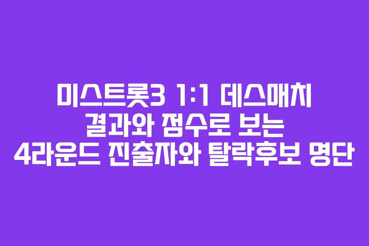 미스트롯3 1:1 데스매치 결과와 점수로 보는 4라운드 진출자와 탈락후보 명단