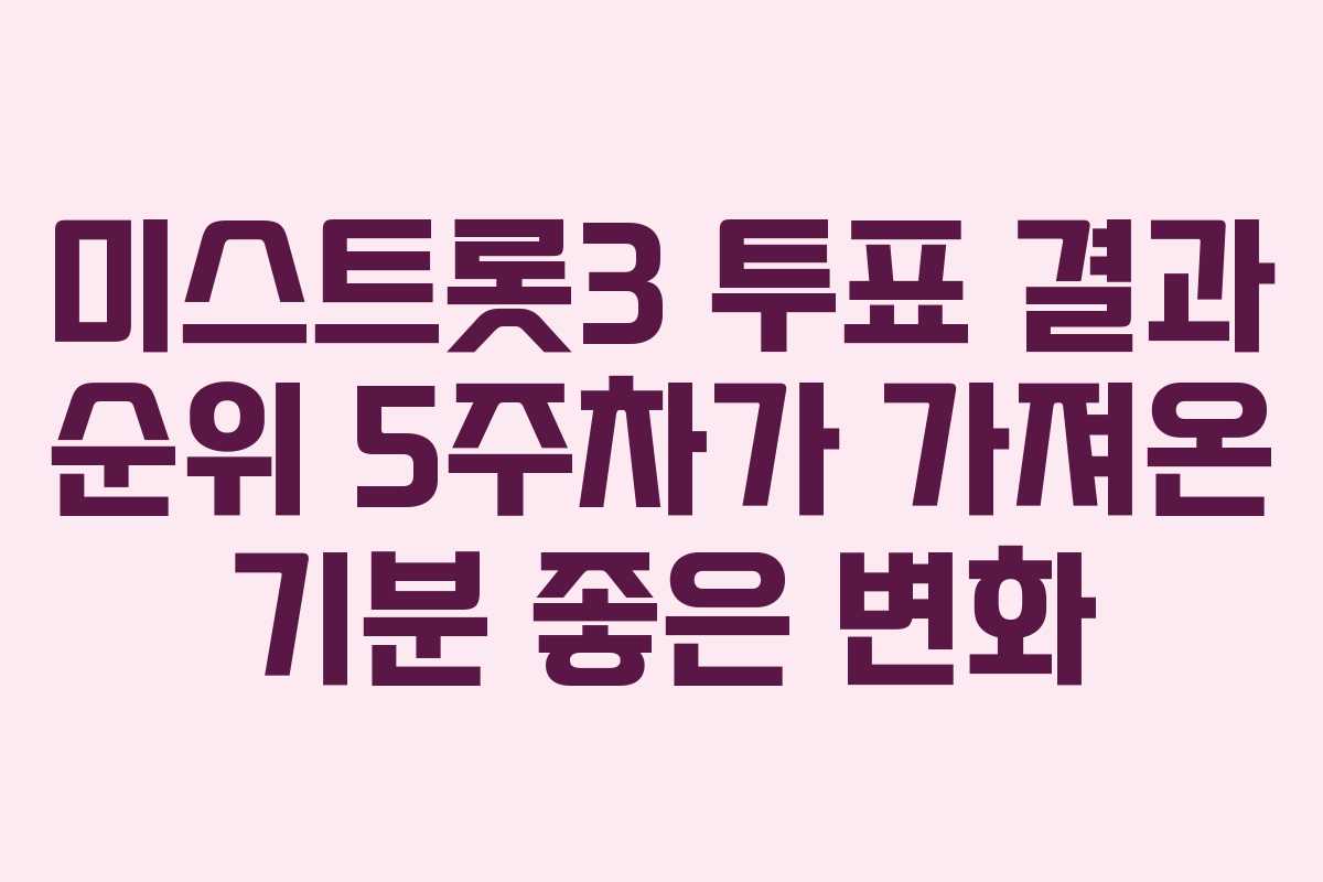 미스트롯3 투표 결과 순위 5주차가 가져온 기분 좋은 변화