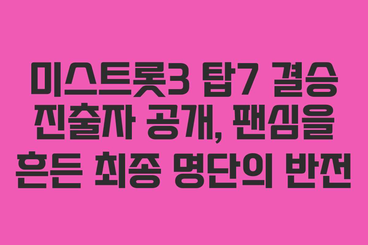 미스트롯3 탑7 결승 진출자 공개, 팬심을 흔든 최종 명단의 반전