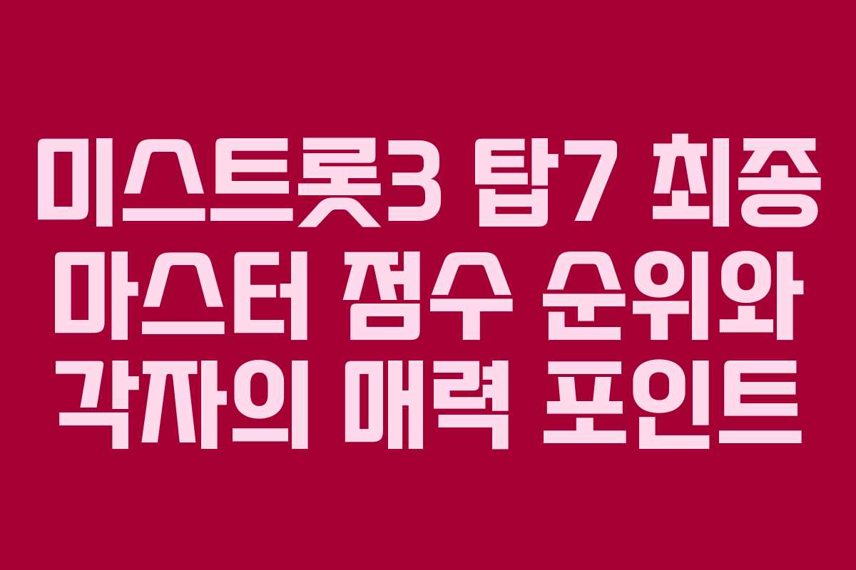 미스트롯3 탑7 최종 마스터 점수 순위와 각자의 매력 포인트