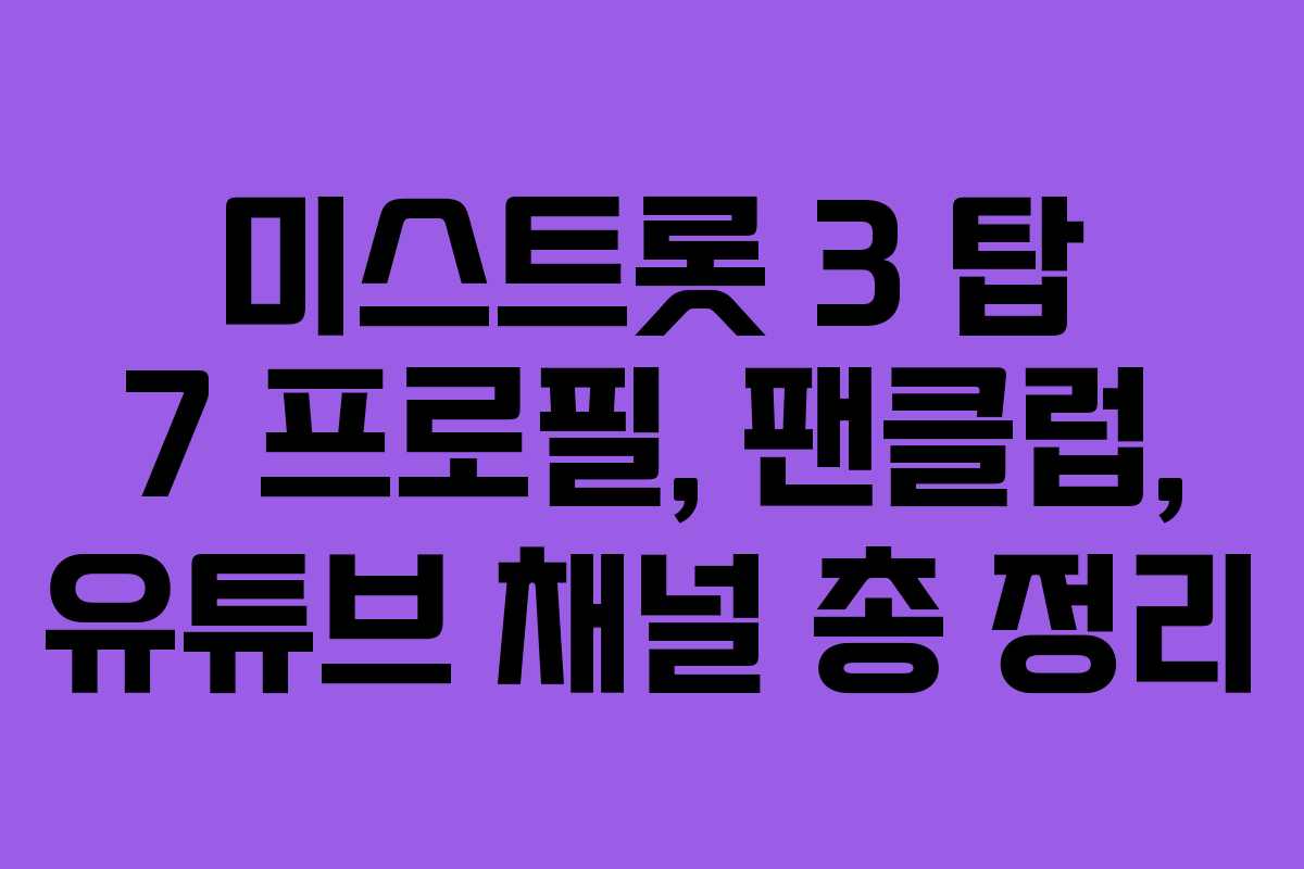 미스트롯 3 탑 7 프로필, 팬클럽, 유튜브 채널 총 정리