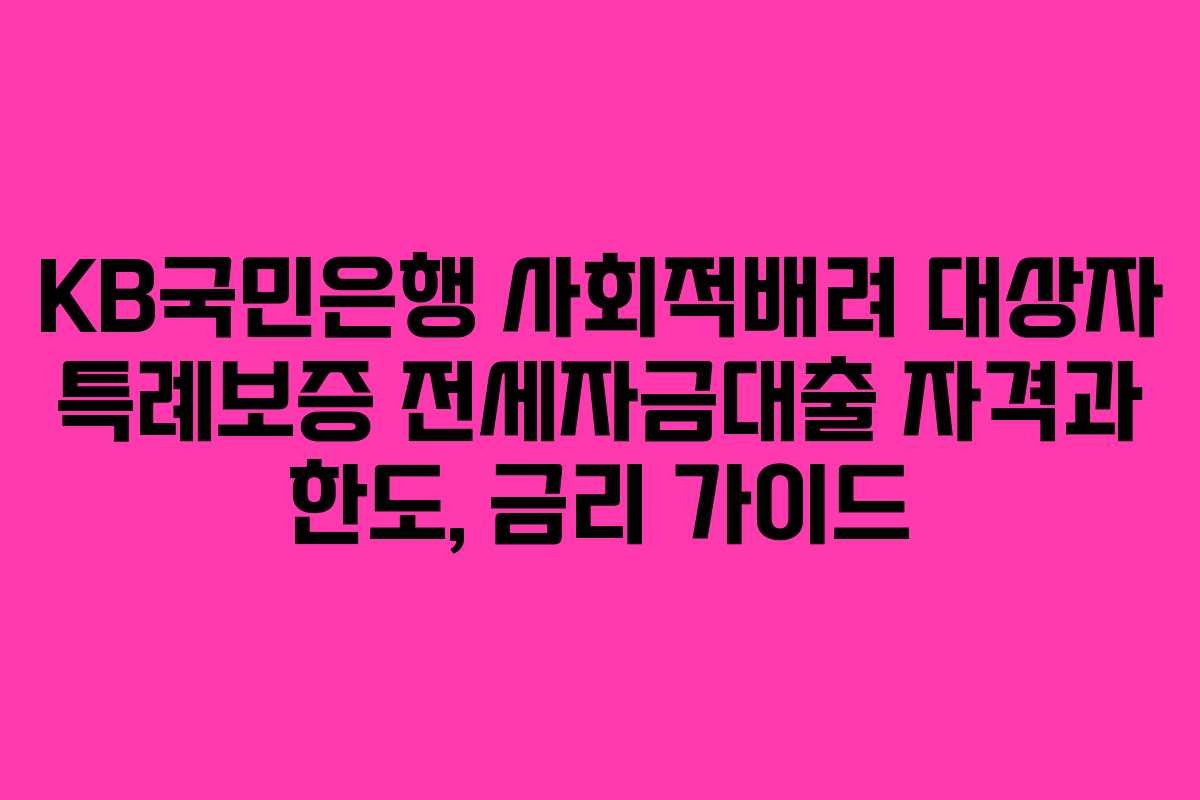 KB국민은행 사회적배려 대상자 특례보증 전세자금대출 자격과 한도, 금리 가이드