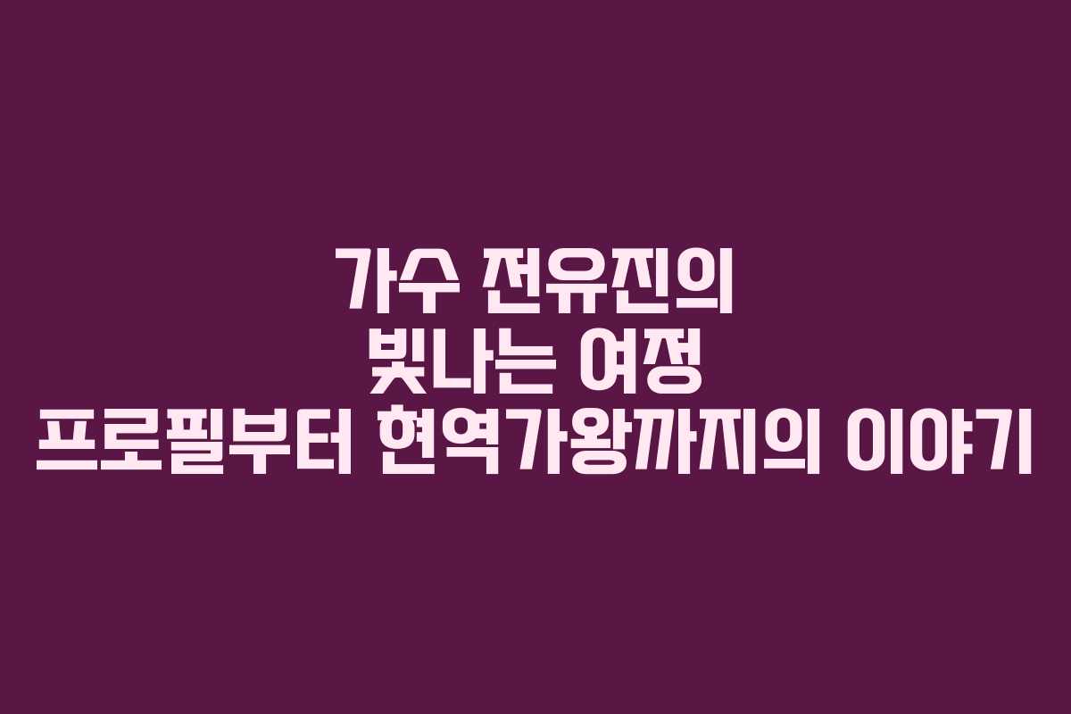 가수 전유진의 빛나는 여정 프로필부터 현역가왕까지의 이야기