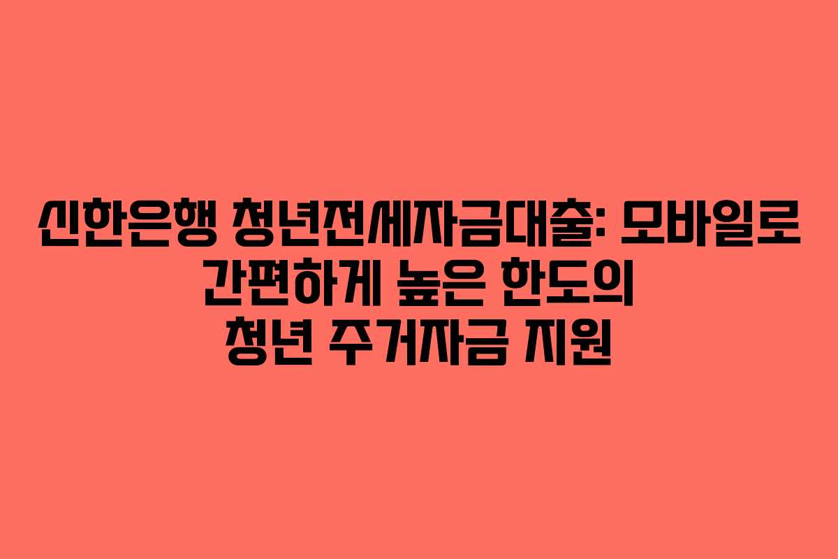 신한은행 청년전세자금대출: 모바일로 간편하게 높은 한도의 청년 주거자금 지원
