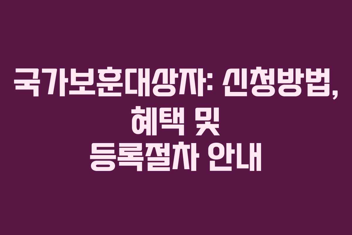 국가보훈대상자: 신청방법, 혜택 및 등록절차 안내
