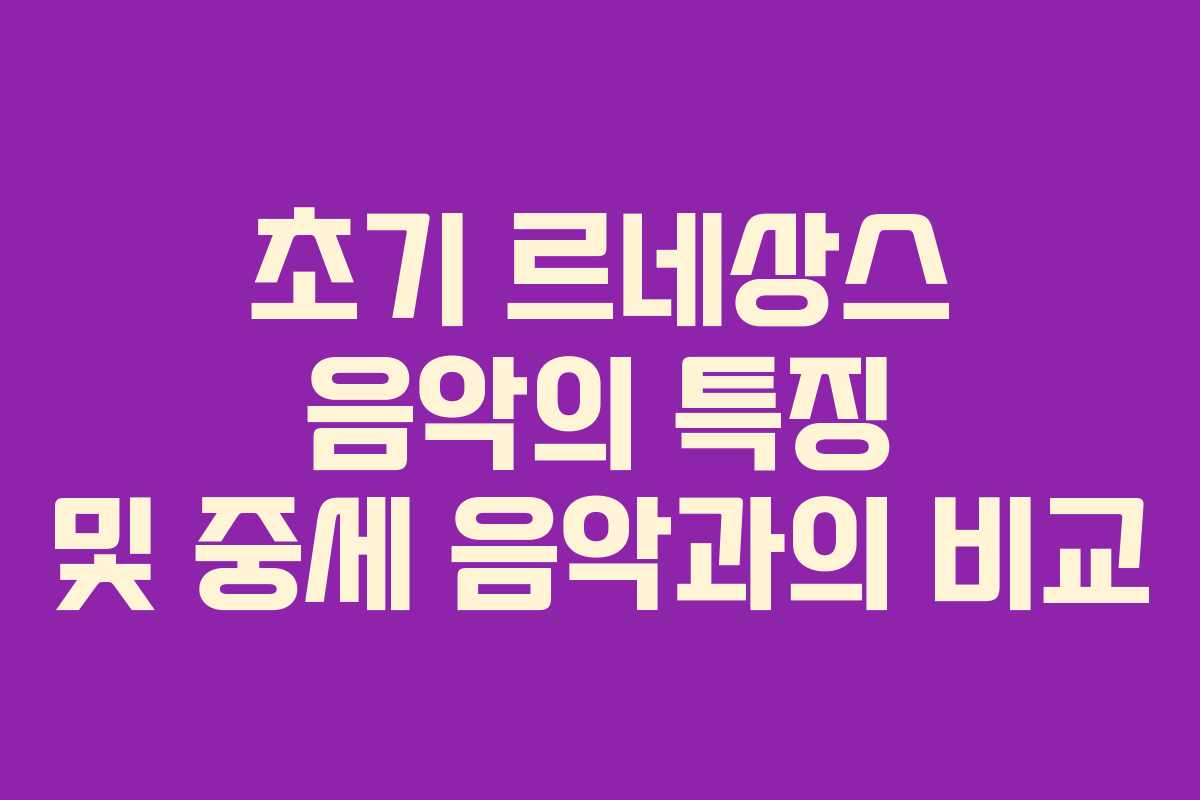 초기 르네상스 음악의 특징 및 중세 음악과의 비교