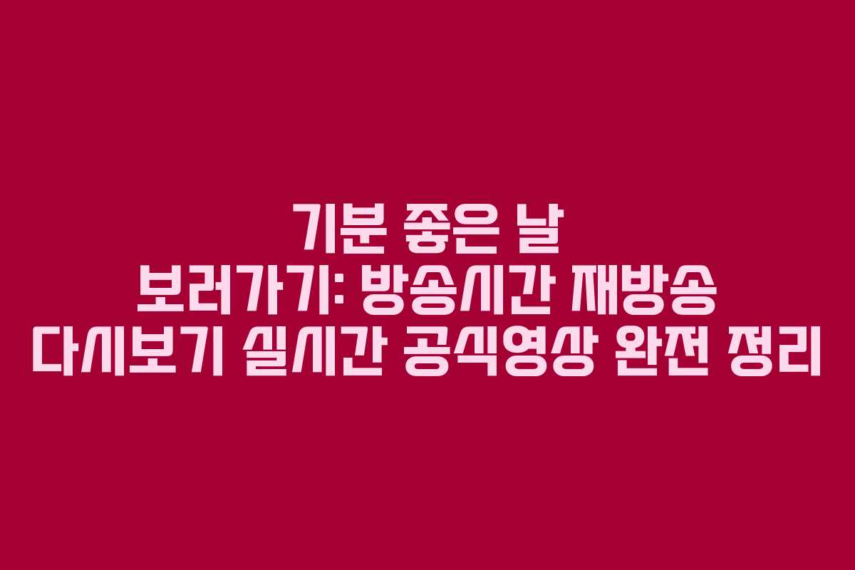 기분 좋은 날 보러가기: 방송시간 재방송 다시보기 실시간 공식영상 완전 정리