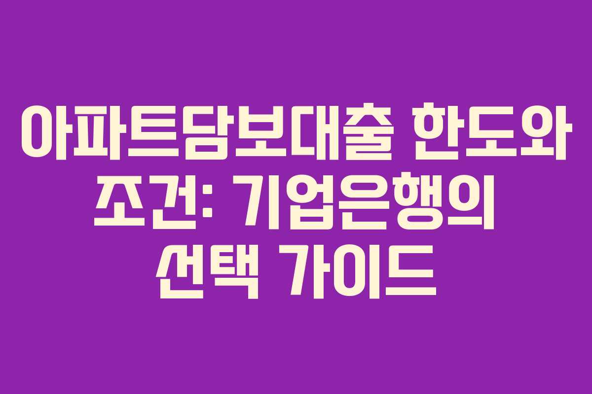 아파트담보대출 한도와 조건: 기업은행의 선택 가이드
