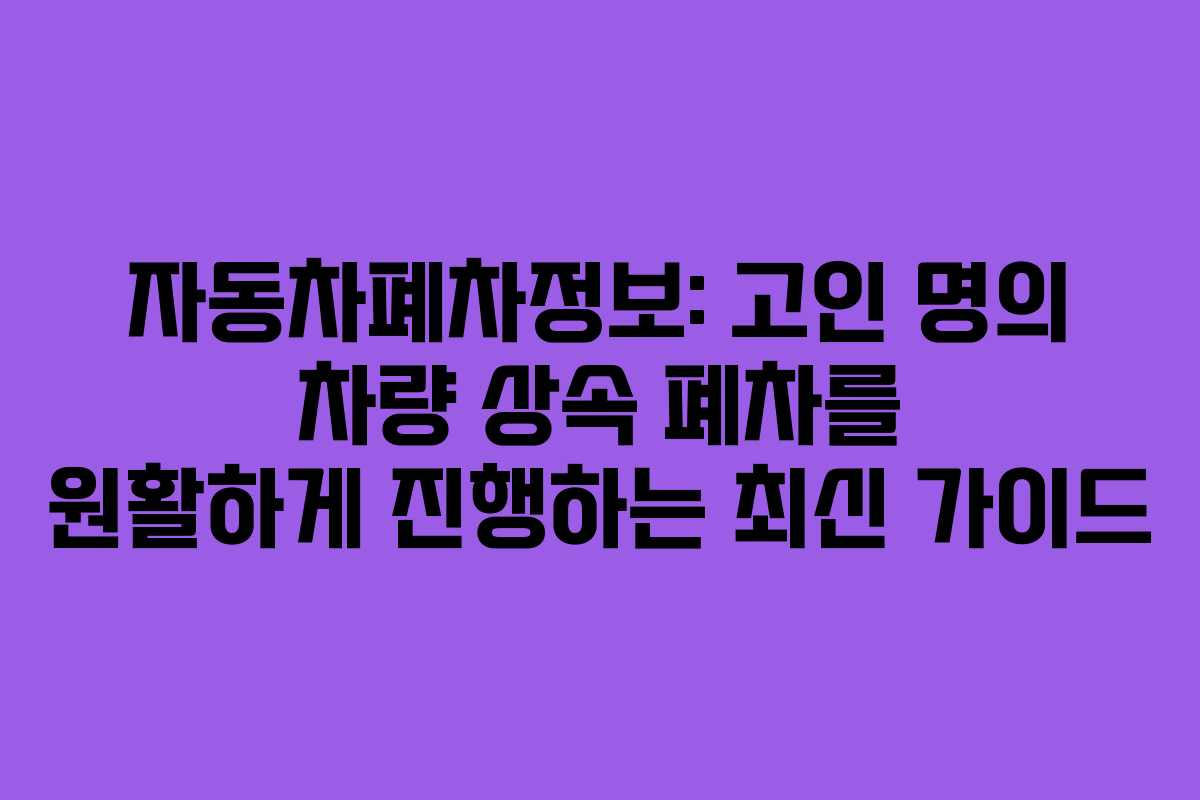 자동차폐차정보: 고인 명의 차량 상속 폐차를 원활하게 진행하는 최신 가이드