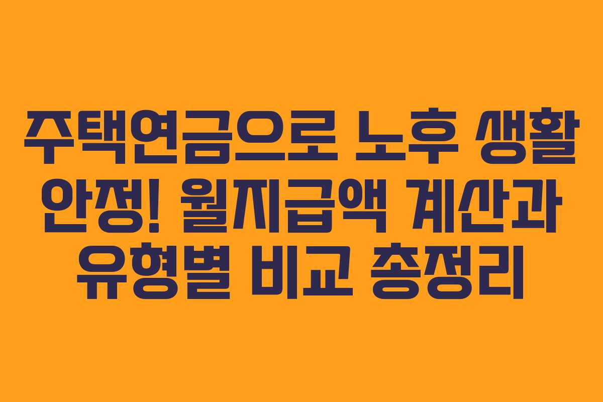 주택연금으로 노후 생활 안정! 월지급액 계산과 유형별 비교 총정리