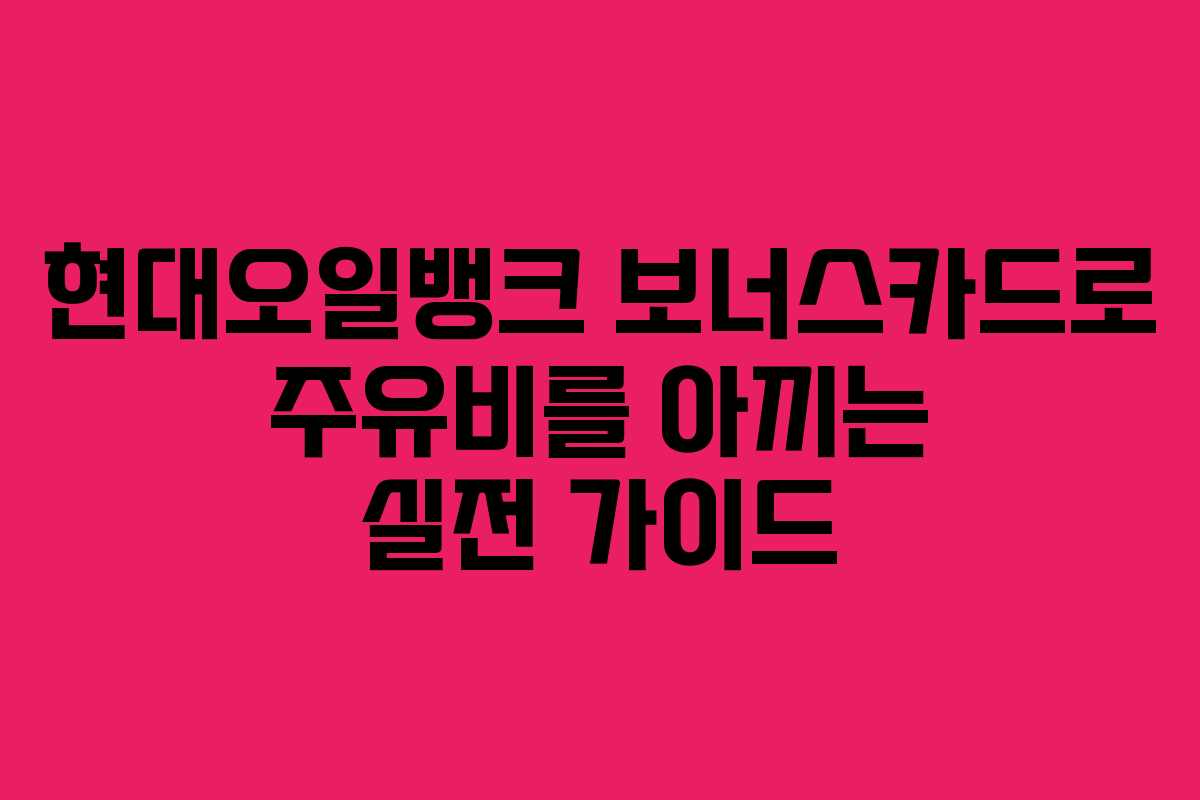 현대오일뱅크 보너스카드로 주유비를 아끼는 실전 가이드
