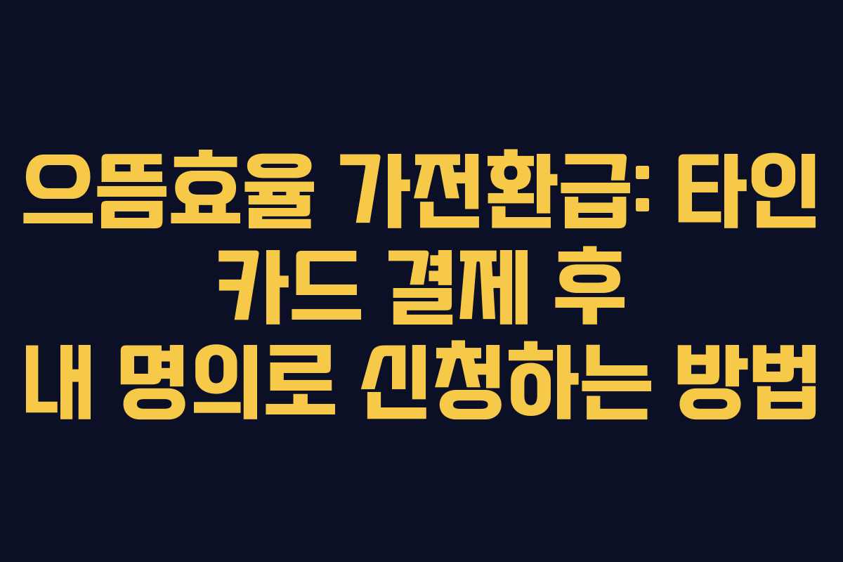 으뜸효율 가전환급: 타인 카드 결제 후 내 명의로 신청하는 방법