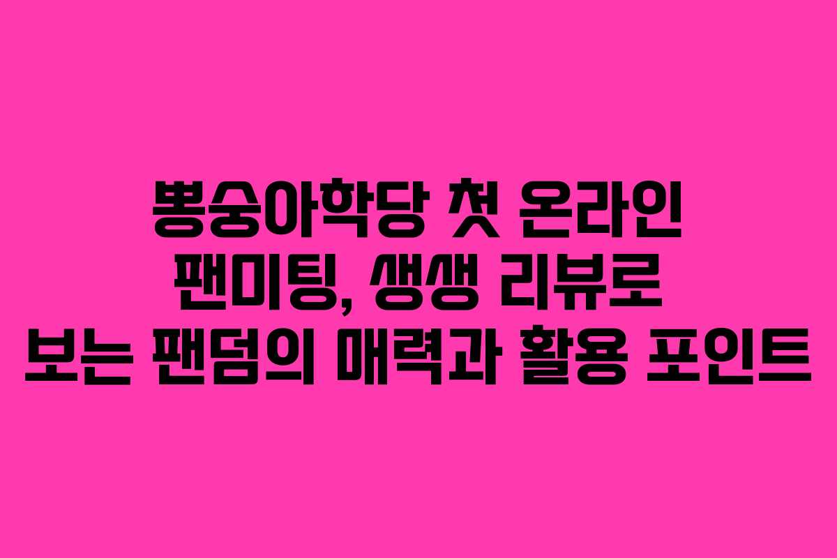 뽕숭아학당 첫 온라인 팬미팅, 생생 리뷰로 보는 팬덤의 매력과 활용 포인트