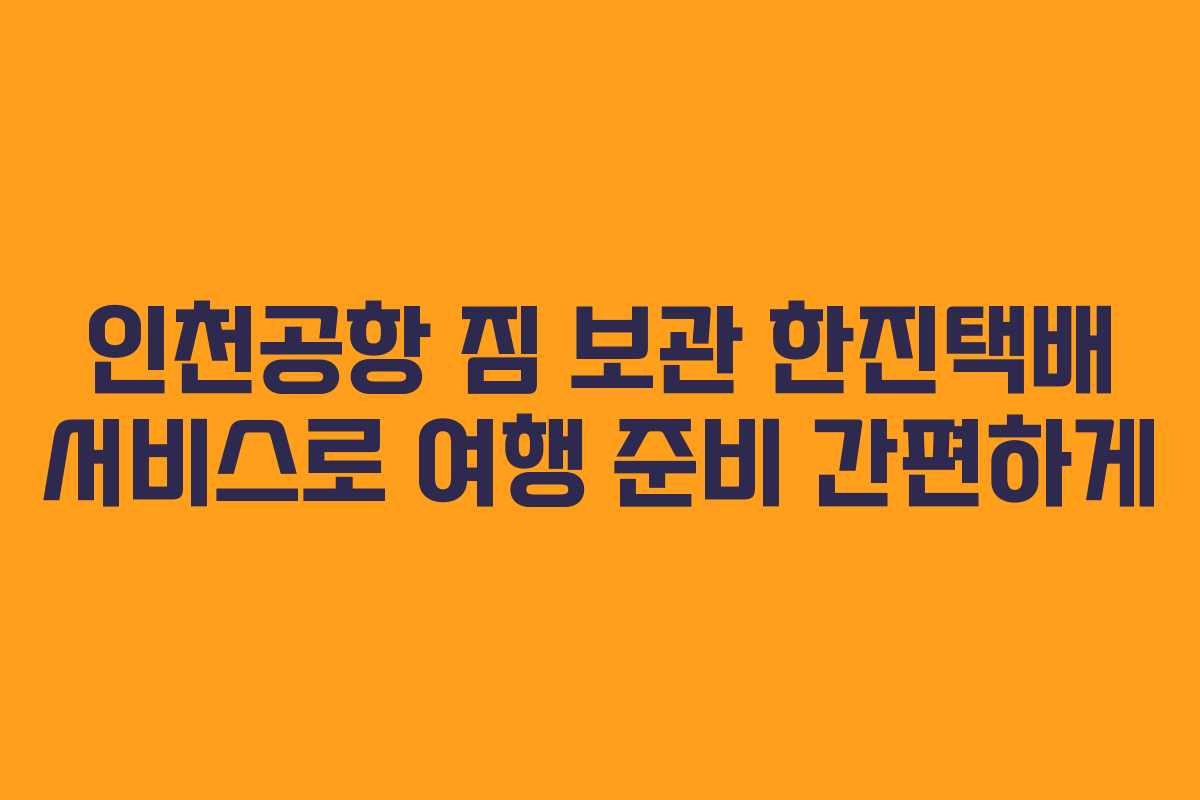 인천공항 짐 보관 한진택배 서비스로 여행 준비 간편하게