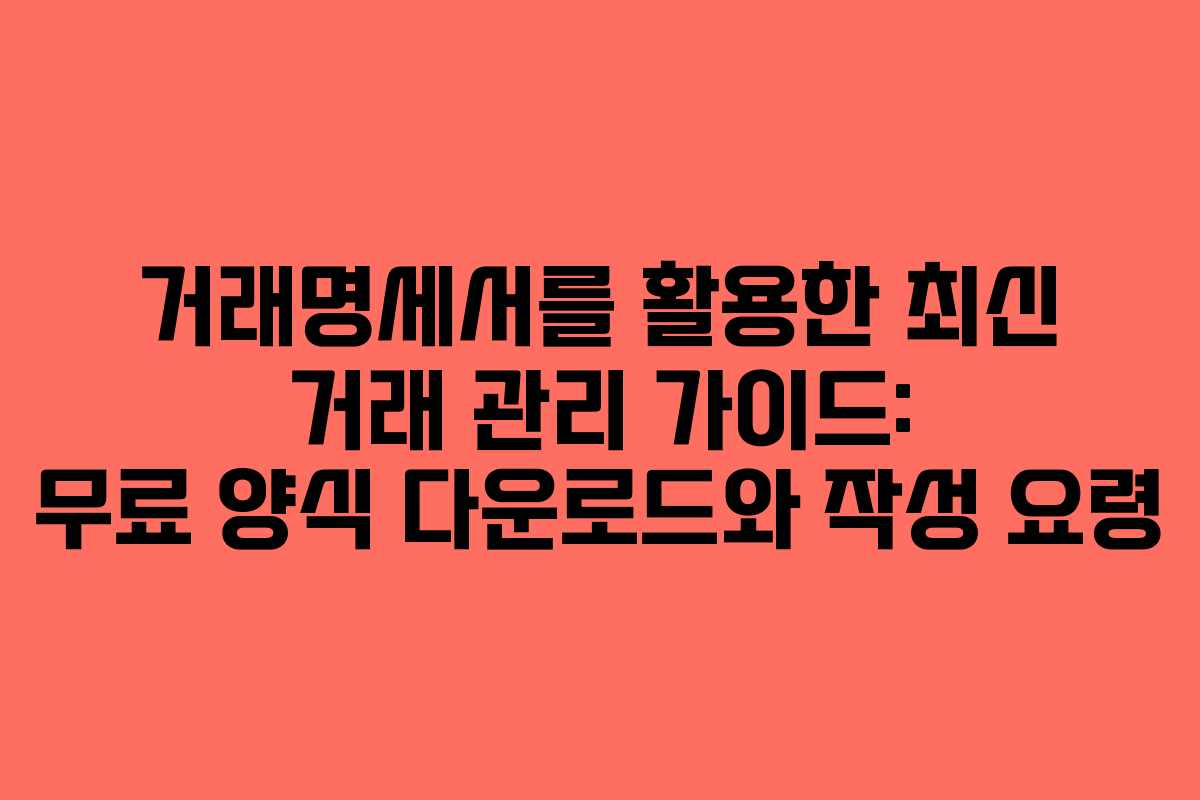 거래명세서를 활용한 최신 거래 관리 가이드: 무료 양식 다운로드와 작성 요령