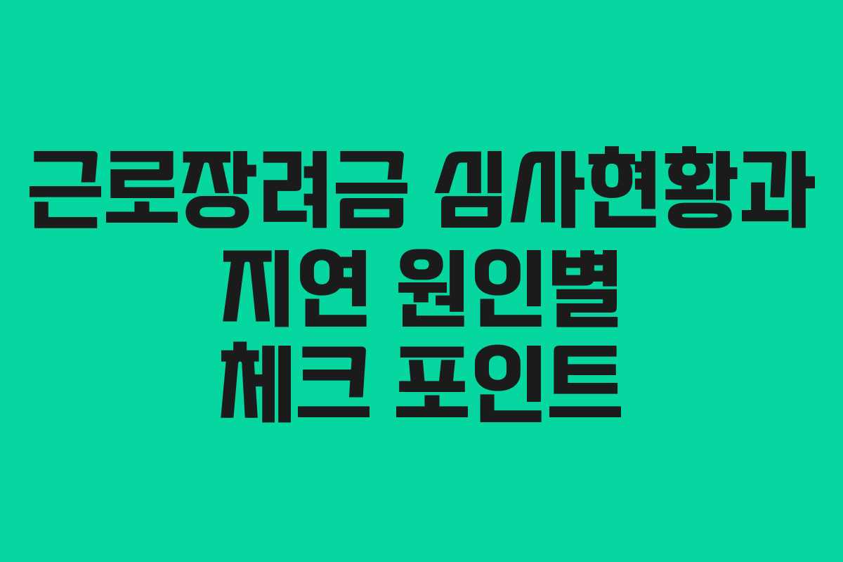 근로장려금 심사현황과 지연 원인별 체크 포인트