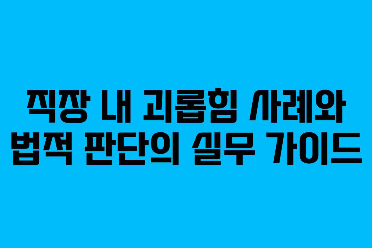 직장 내 괴롭힘 사례와 법적 판단의 실무 가이드