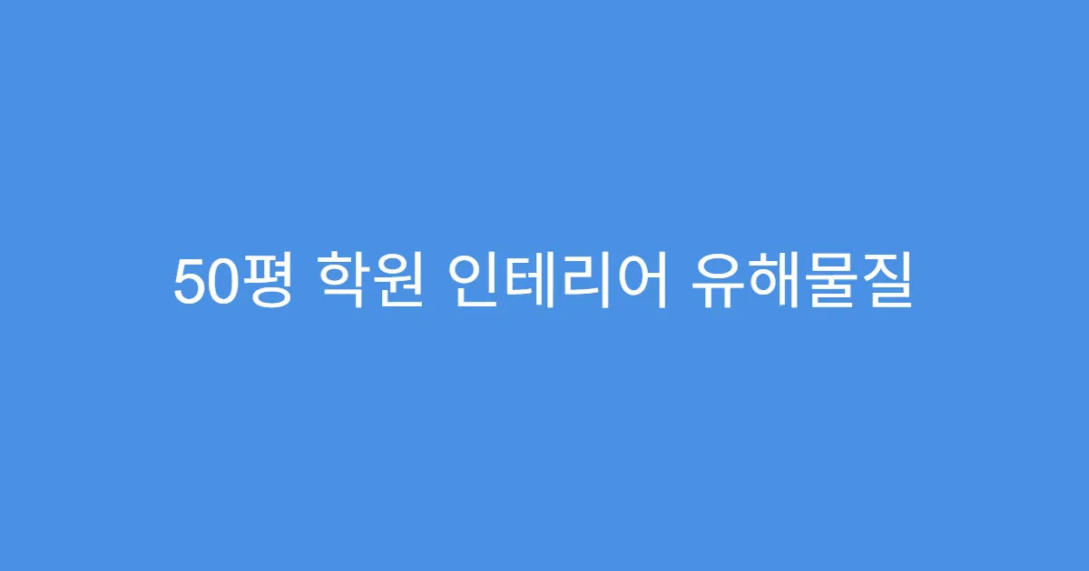 50평 학원 인테리어 유해물질 차단 소재 추천