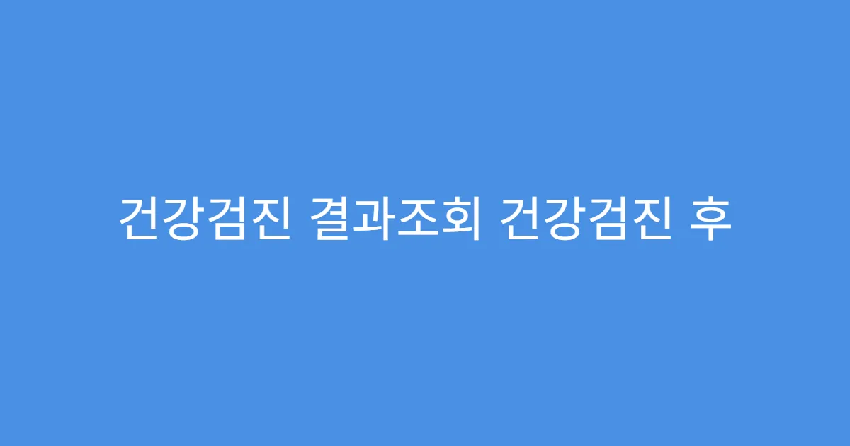 건강검진 결과조회 건강검진 후 꼭 챙겨야 할 점