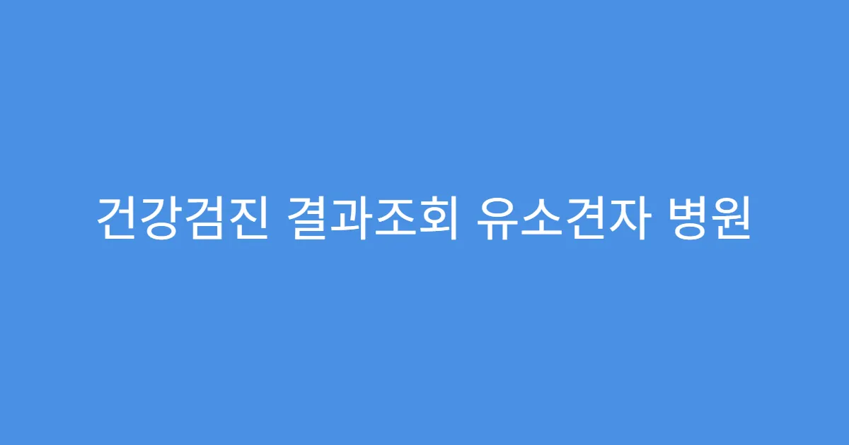 건강검진 결과조회 유소견자 병원 안내 절차