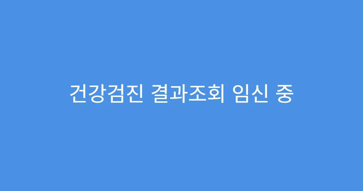 건강검진 결과조회 임신 중 검진결과 활용 가능?