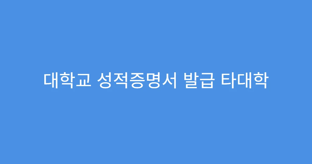 대학교 성적증명서 발급 타대학 제출 시 유의사항