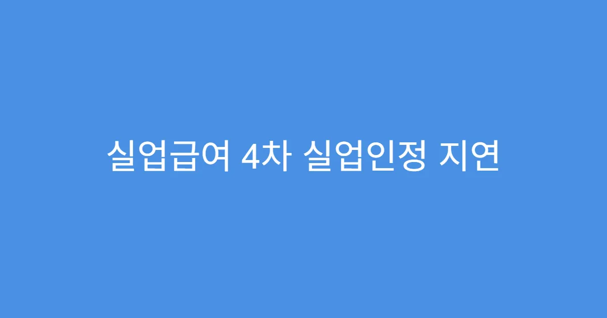 실업급여 4차 실업인정 지연 시 불이익 여부