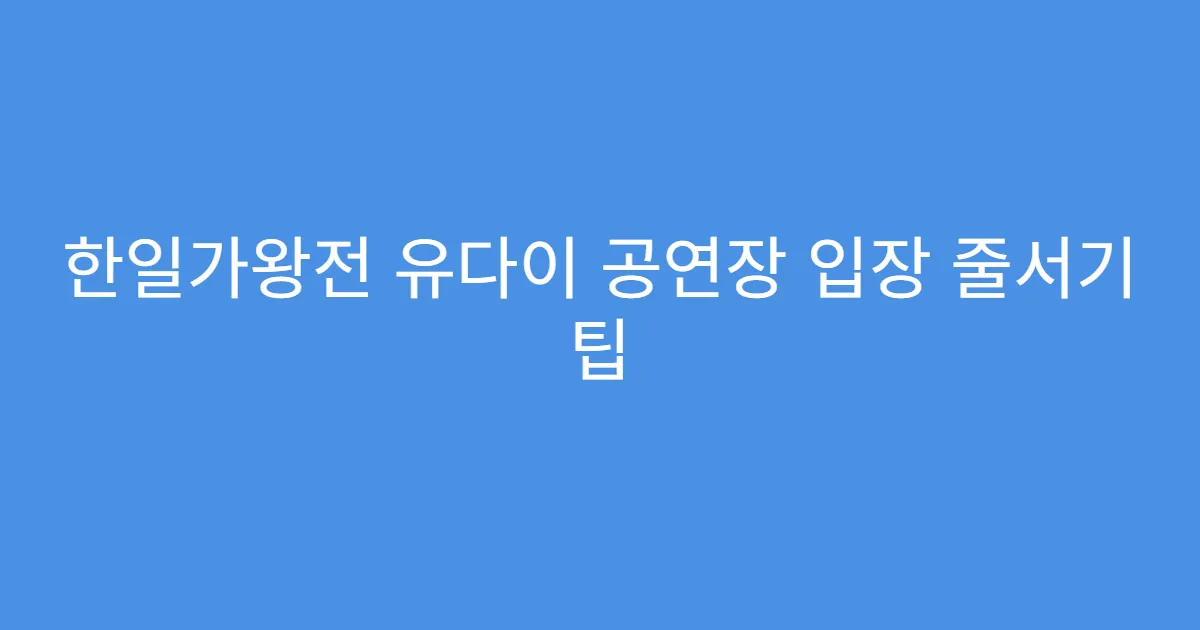 한일가왕전 유다이 공연장 입장 줄서기 팁
