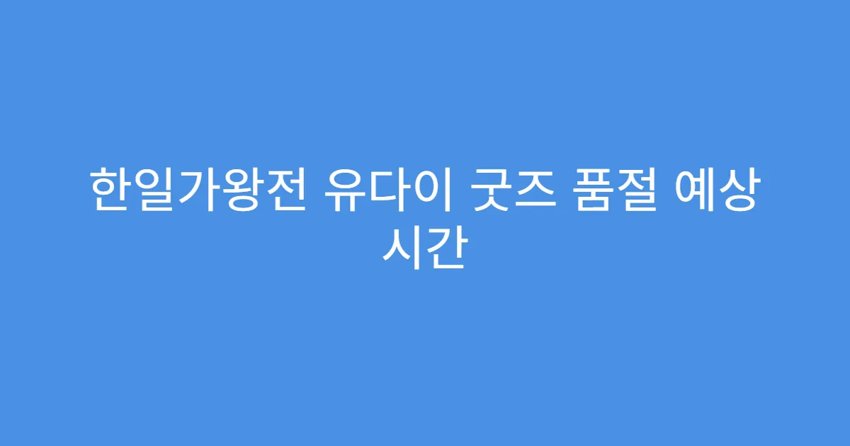 한일가왕전 유다이 굿즈 품절 예상 시간