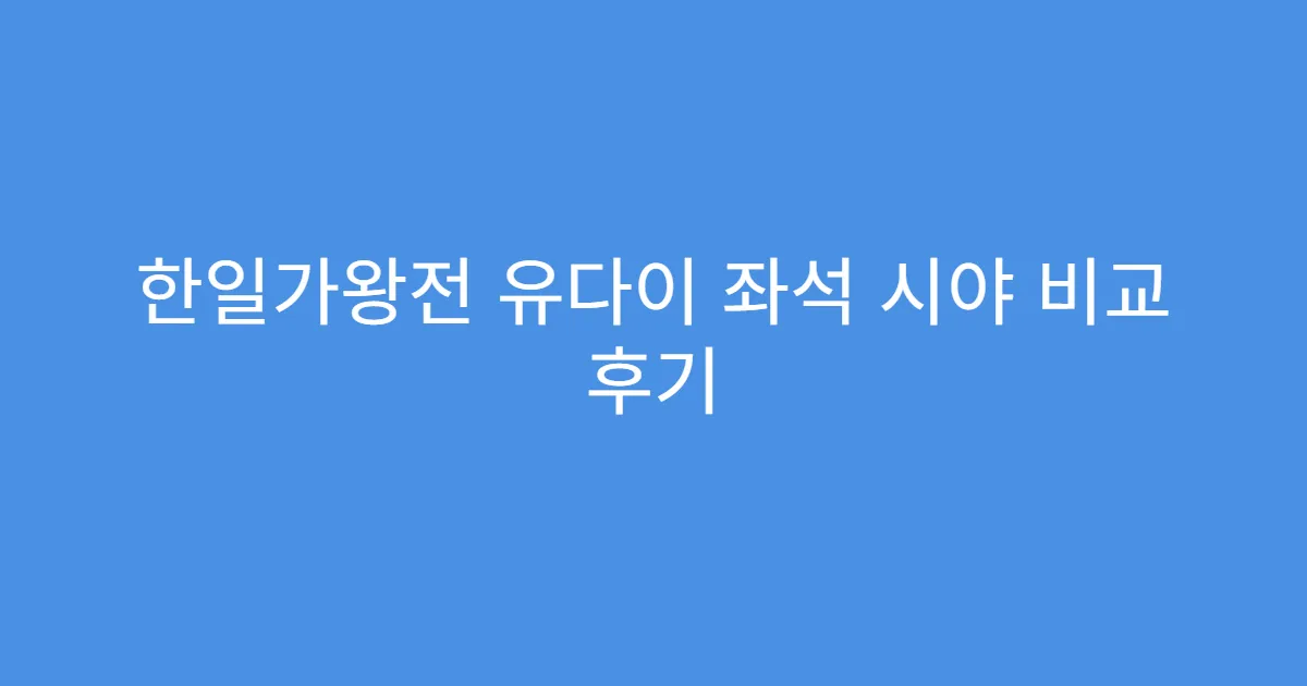 한일가왕전 유다이 좌석 시야 비교 후기