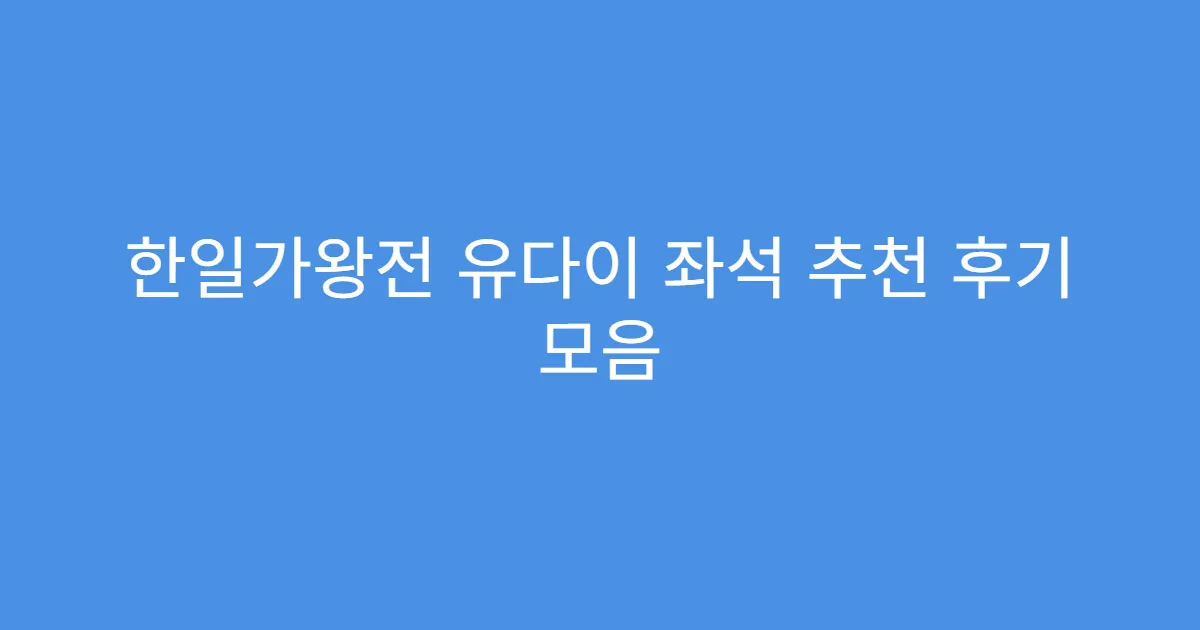 한일가왕전 유다이 좌석 추천 후기 모음