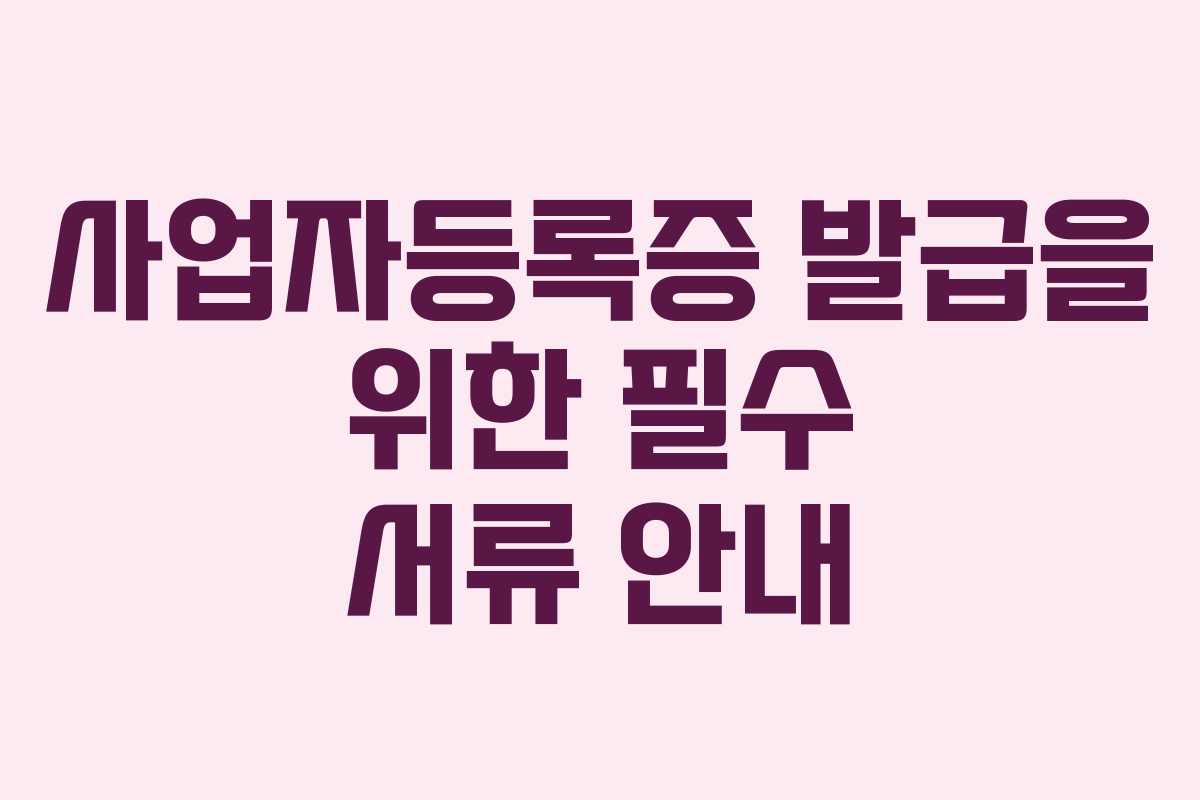 사업자등록증 발급을 위한 필수 서류 안내