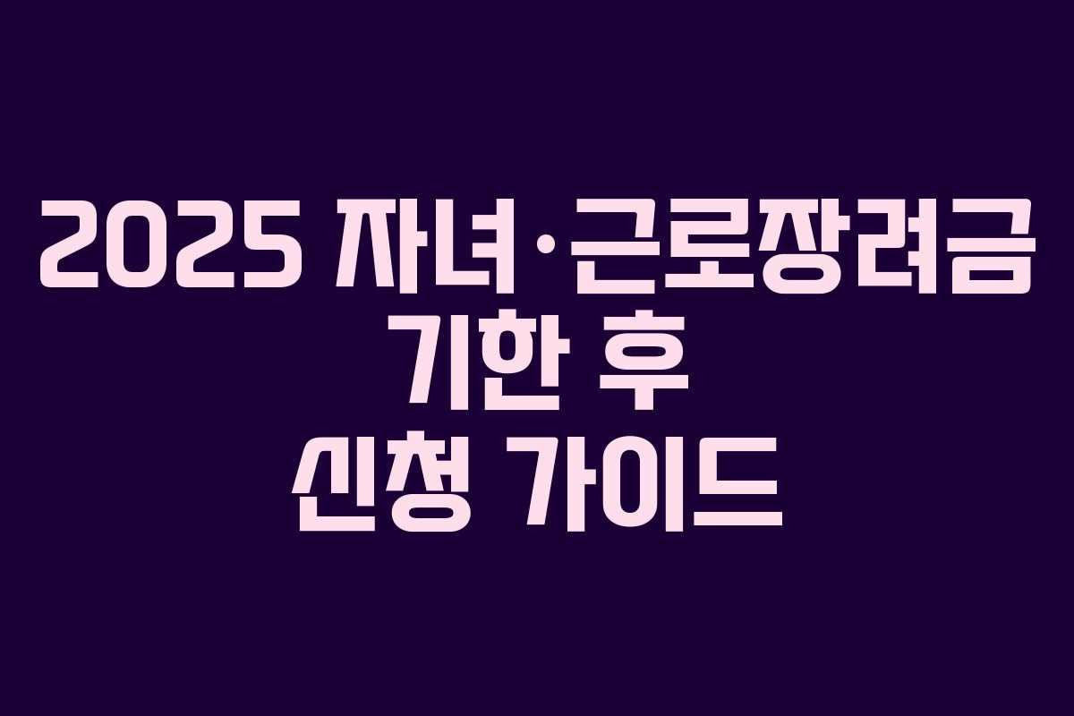 2025 자녀·근로장려금 기한 후 신청 가이드 2025 자녀·근로장려금 기한 후 신청 가이드