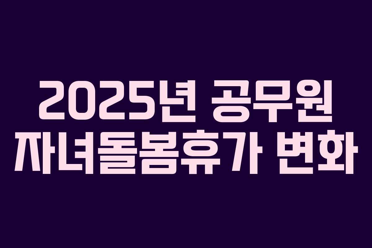 2025년 공무원 자녀돌봄휴가 변화 2025년 공무원 자녀돌봄휴가 변화