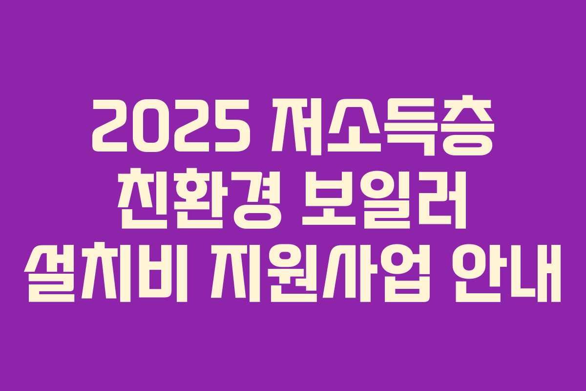 2025 저소득층 친환경 보일러 설치비 지원사업 안내 2025 저소득층 친환경 보일러 설치비 지원사업 안내