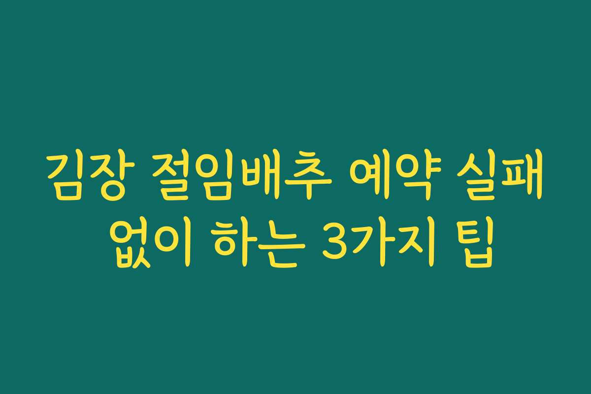 김장 절임배추 예약 실패 없이 하는 3가지 팁