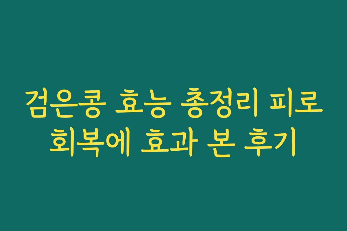 검은콩 효능 총정리 피로회복에 효과 본 후기 검은콩 효능 총정리 피로회복에 효과 본 후기