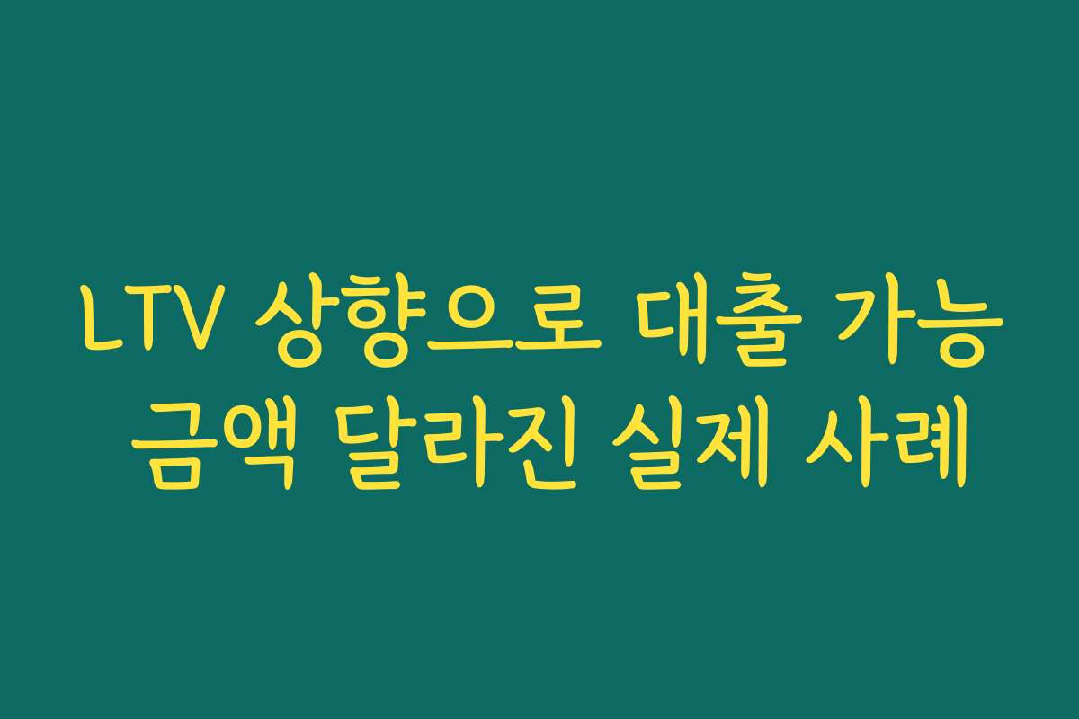 LTV 상향으로 대출 가능 금액 달라진 실제 사례