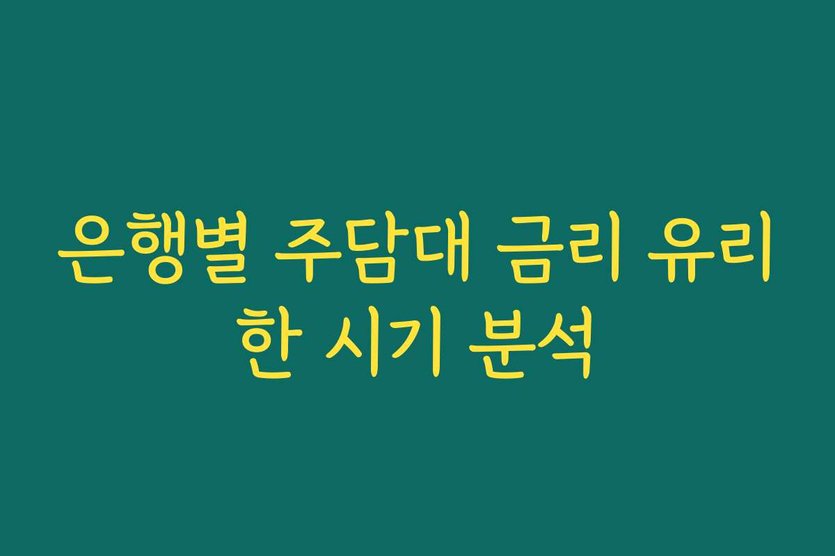 은행별 주담대 금리 유리한 시기 분석