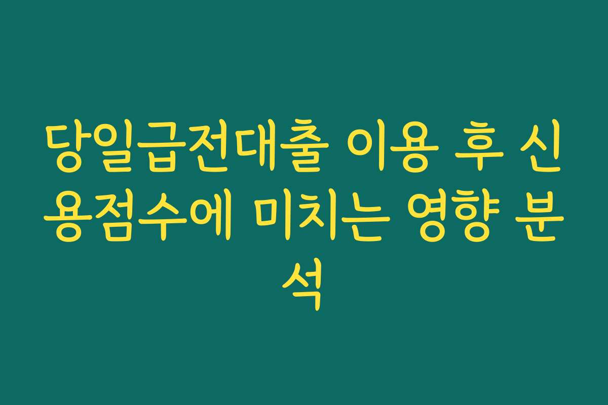 당일급전대출 이용 후 신용점수에 미치는 영향 분석